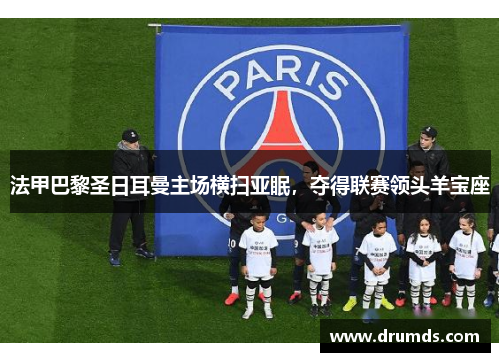 法甲巴黎圣日耳曼主场横扫亚眠，夺得联赛领头羊宝座
