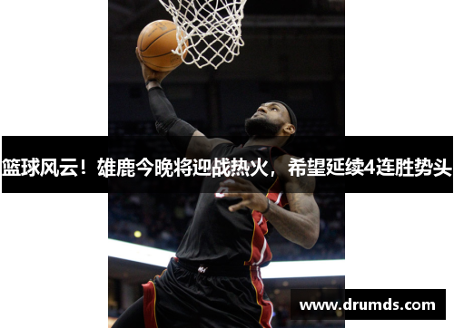 篮球风云！雄鹿今晚将迎战热火，希望延续4连胜势头