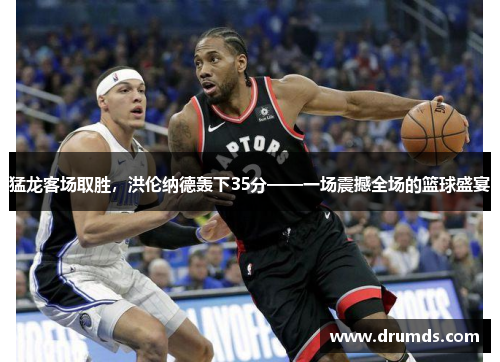 猛龙客场取胜，洪伦纳德轰下35分——一场震撼全场的篮球盛宴