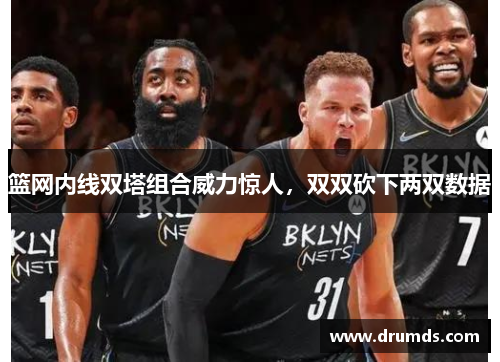 篮网内线双塔组合威力惊人，双双砍下两双数据