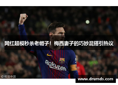 网红超模秒杀老帽子！梅西妻子的巧妙混搭引热议