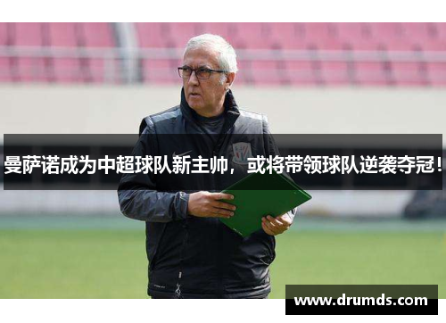 曼萨诺成为中超球队新主帅，或将带领球队逆袭夺冠！