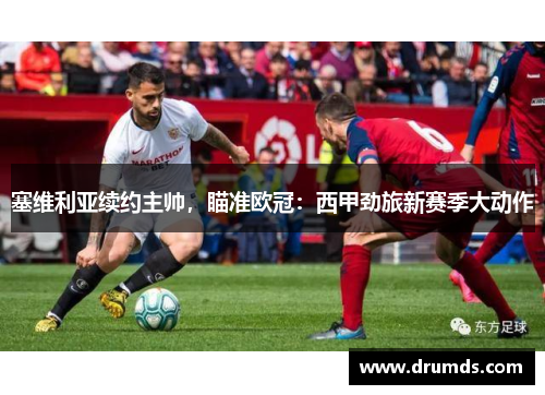 塞维利亚续约主帅，瞄准欧冠：西甲劲旅新赛季大动作