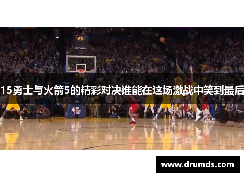 15勇士与火箭5的精彩对决谁能在这场激战中笑到最后