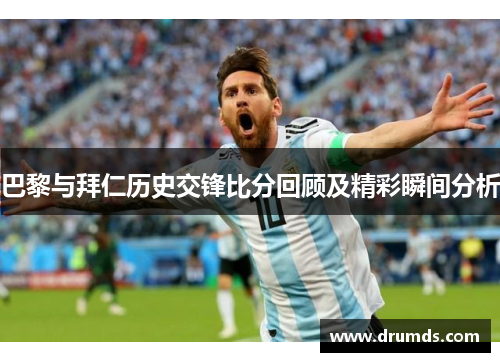 巴黎与拜仁历史交锋比分回顾及精彩瞬间分析
