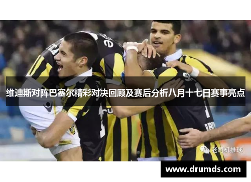 维迪斯对阵巴塞尔精彩对决回顾及赛后分析八月十七日赛事亮点