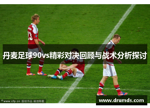丹麦足球90vs精彩对决回顾与战术分析探讨