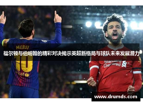 福尔顿与伯明翰的精彩对决揭示英超新格局与球队未来发展潜力