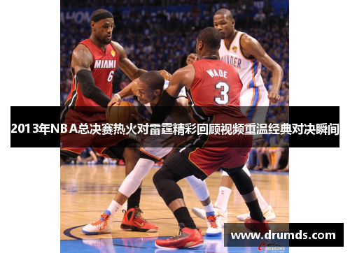 2013年NBA总决赛热火对雷霆精彩回顾视频重温经典对决瞬间