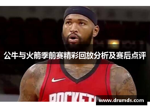 公牛与火箭季前赛精彩回放分析及赛后点评